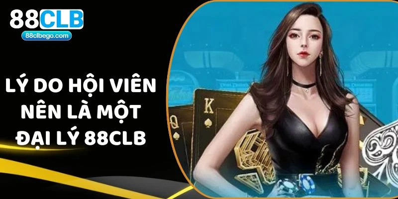 Lý do hội viên nên là một đại lý 88CLB